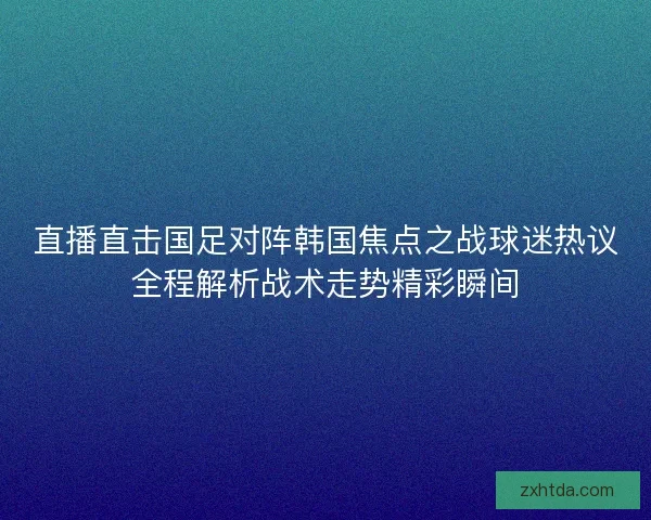 直播直击国足对阵韩国焦点之战球迷热议全程解析战术走势精彩瞬间