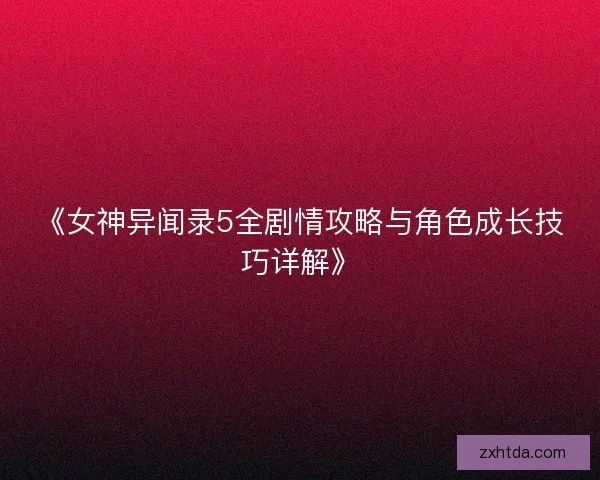 《女神异闻录5全剧情攻略与角色成长技巧详解》
