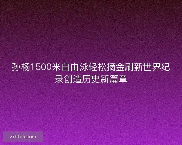 孙杨1500米自由泳轻松摘金刷新世界纪录创造历史新篇章
