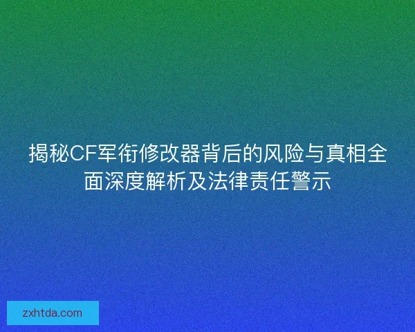 揭秘CF军衔修改器背后的风险与真相全面深度解析及法律责任警示