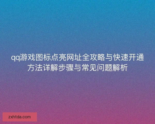 qq游戏图标点亮网址全攻略与快速开通方法详解步骤与常见问题解析