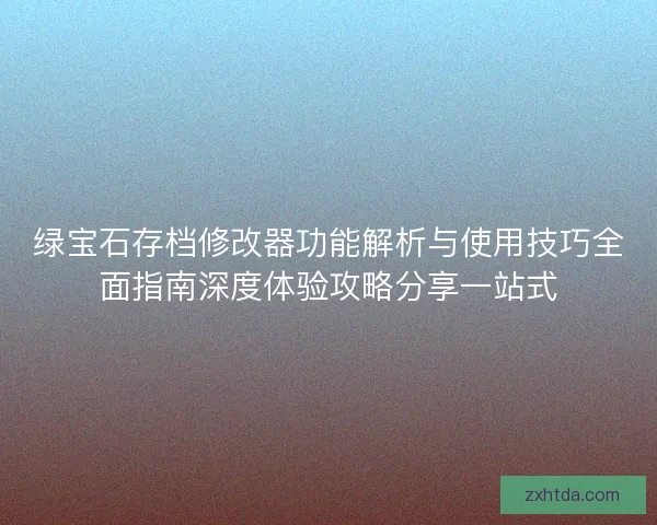 绿宝石存档修改器功能解析与使用技巧全面指南深度体验攻略分享一站式