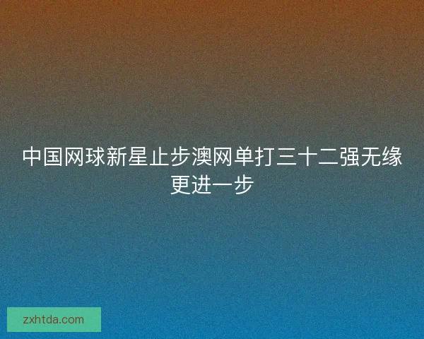 中国网球新星止步澳网单打三十二强无缘更进一步