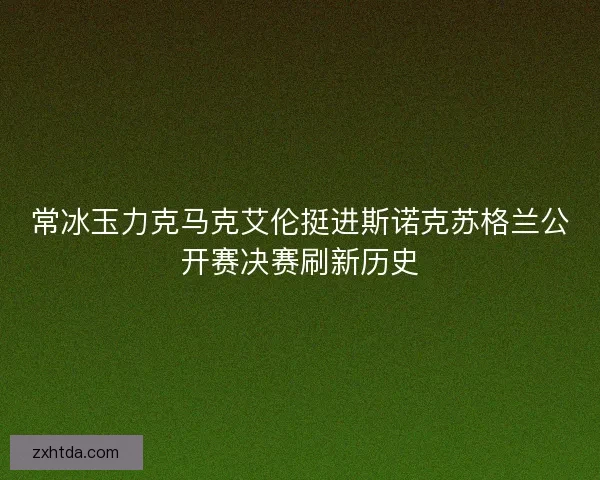 常冰玉力克马克艾伦挺进斯诺克苏格兰公开赛决赛刷新历史