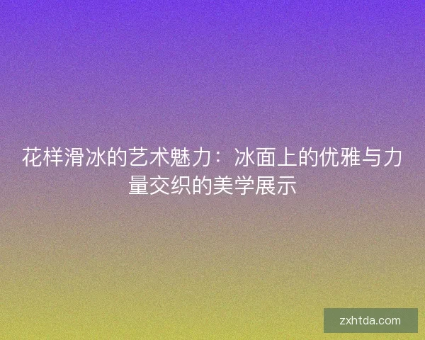 花样滑冰的艺术魅力：冰面上的优雅与力量交织的美学展示